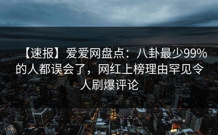 【速报】爱爱网盘点：八卦最少99%的人都误会了，网红上榜理由罕见令人刷爆评论