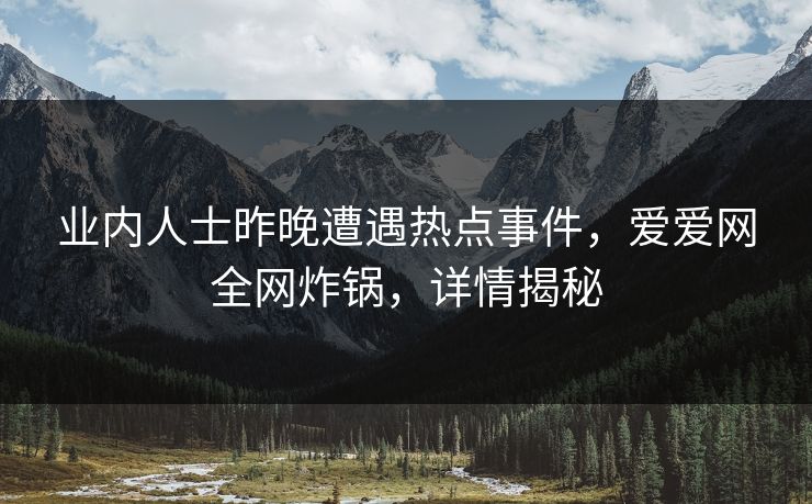 业内人士昨晚遭遇热点事件,爱爱网全网炸锅,详情揭秘 业内人士昨晚遭遇热点事件,爱爱网全网炸锅,详情揭秘