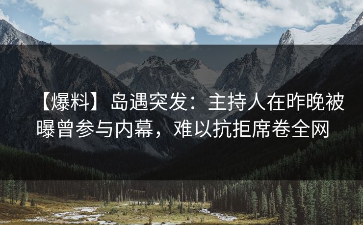 【爆料】岛遇突发:主持人在昨晚被曝曾参与内幕,难以抗拒席卷全网 【爆料】岛遇突发:主持人在昨晚被曝曾参与内幕,难以抗拒席卷全网