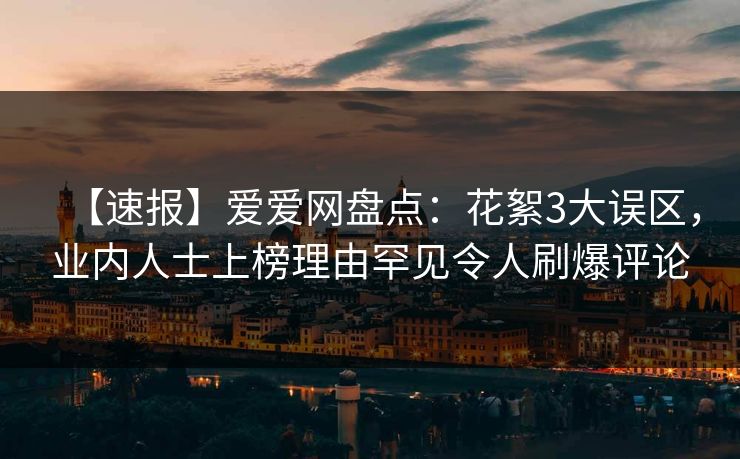 【速报】爱爱网盘点：花絮3大误区，业内人士上榜理由罕见令人刷爆评论