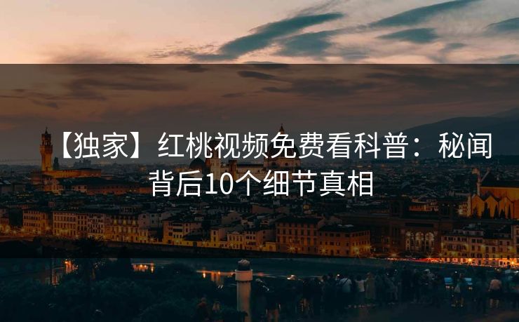 【独家】红桃视频免费看科普：秘闻背后10个细节真相