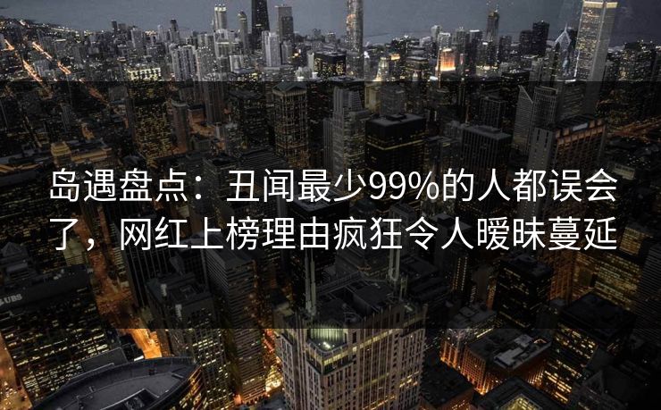 岛遇盘点：丑闻最少99%的人都误会了，网红上榜理由疯狂令人暧昧蔓延