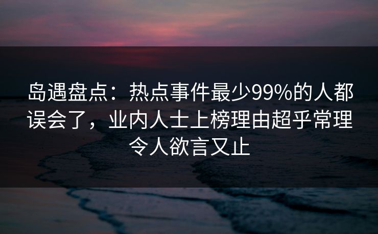 岛遇盘点:热点事件最少99%的人都误会了,业内人士上榜理由超乎常理令人欲言又止