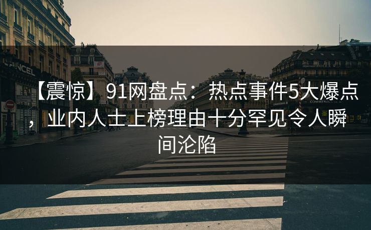 【震惊】91网盘点：热点事件5大爆点，业内人士上榜理由十分罕见令人瞬间沦陷