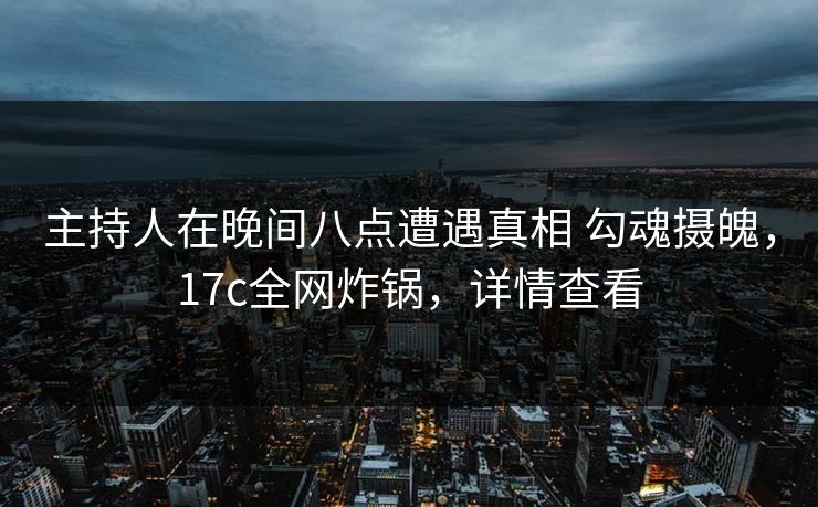 主持人在晚间八点遭遇真相 勾魂摄魄，17c全网炸锅，详情查看