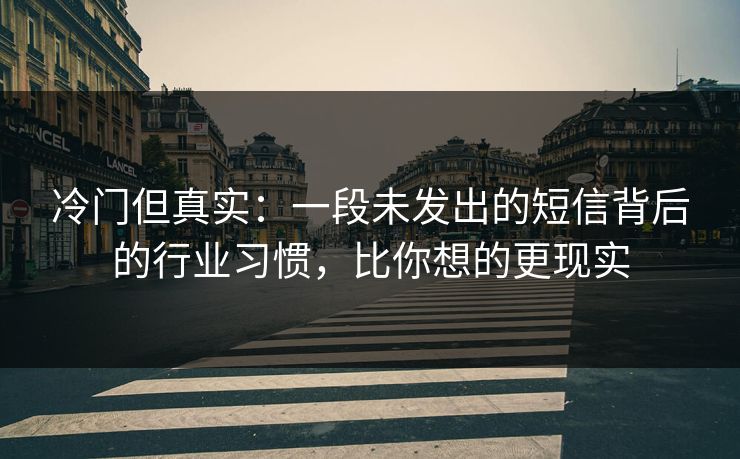 冷门但真实：一段未发出的短信背后的行业习惯，比你想的更现实