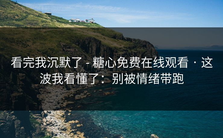 看完我沉默了 - 糖心免费在线观看 · 这波我看懂了:别被情绪带跑