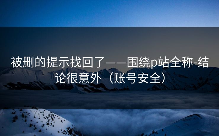 被删的提示找回了——围绕p站全称-结论很意外（账号安全）