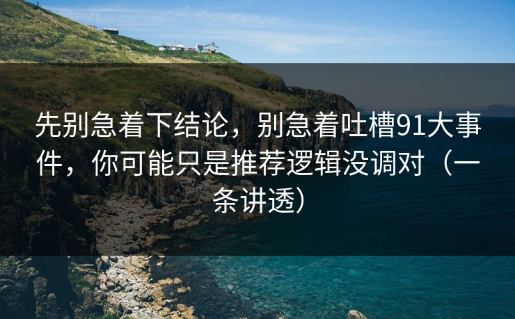 先别急着下结论，别急着吐槽91大事件，你可能只是推荐逻辑没调对（一条讲透）