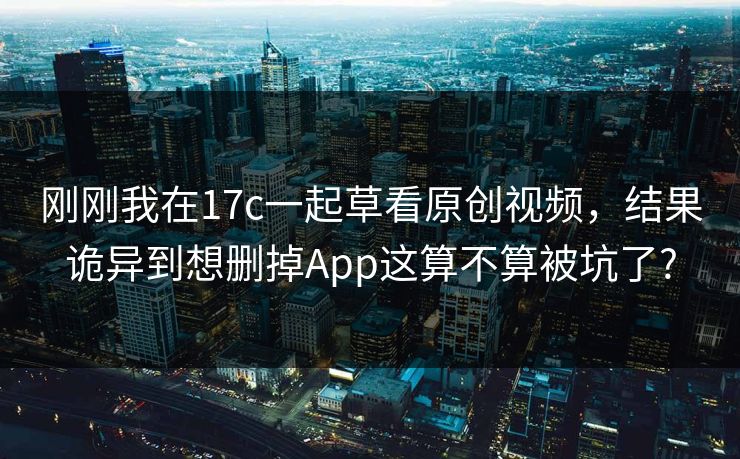 刚刚我在17c一起草看原创视频，结果诡异到想删掉App这算不算被坑了?