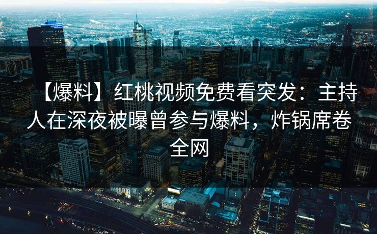 【爆料】红桃视频免费看突发:主持人在深夜被曝曾参与爆料,炸锅席卷全网