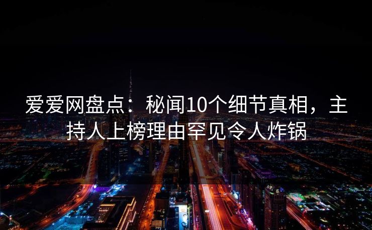 爱爱网盘点:秘闻10个细节真相,主持人上榜理由罕见令人炸锅