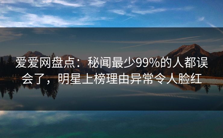 爱爱网盘点：秘闻最少99%的人都误会了，明星上榜理由异常令人脸红