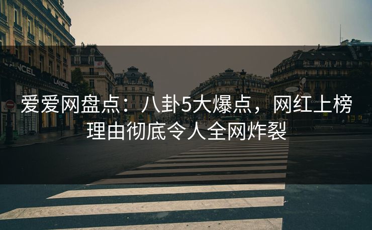 爱爱网盘点：八卦5大爆点，网红上榜理由彻底令人全网炸裂