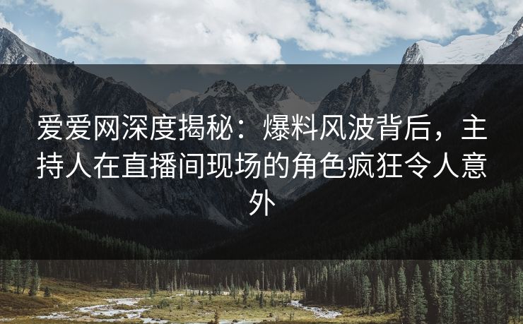 爱爱网深度揭秘:爆料风波背后,主持人在直播间现场的角色疯狂令人意外 爱爱网深度揭秘:爆料风波背后,主持人在直播间现场的角色疯狂令人意外