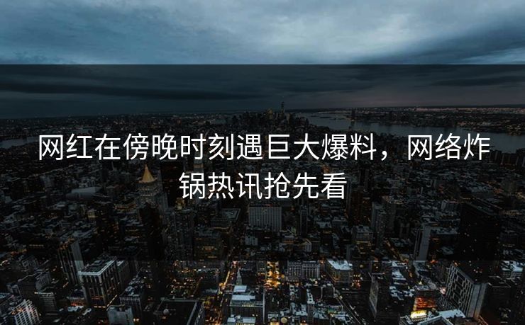 网红在傍晚时刻遇巨大爆料,网络炸锅热讯抢先看 网红在傍晚时刻遇巨大爆料,网络炸锅热讯抢先看
