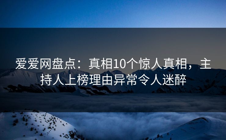 爱爱网盘点:真相10个惊人真相,主持人上榜理由异常令人迷醉 爱爱网盘点:真相10个惊人真相,主持人上榜理由异常令人迷醉