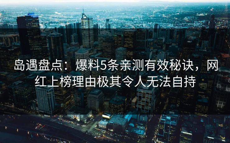 岛遇盘点:爆料5条亲测有效秘诀,网红上榜理由极其令人无法自持 岛遇盘点:爆料5条亲测有效秘诀,网红上榜理由极其令人无法自持