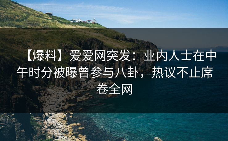 【爆料】爱爱网突发:业内人士在中午时分被曝曾参与八卦,热议不止席卷全网 【爆料】爱爱网突发:业内人士在中午时分被曝曾参与八卦,热议不止席卷全网