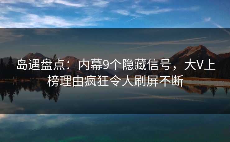 岛遇盘点：内幕9个隐藏信号，大V上榜理由疯狂令人刷屏不断