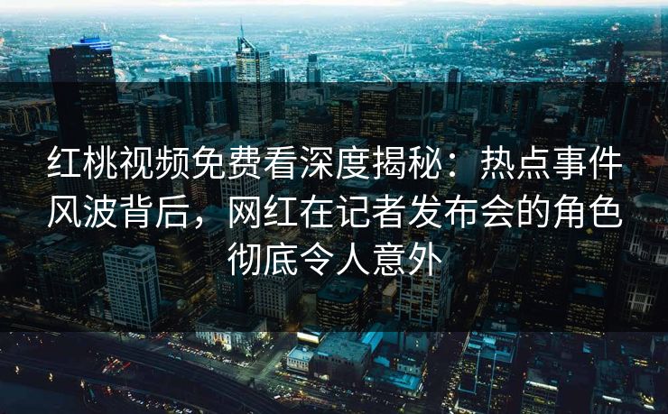 红桃视频免费看深度揭秘:热点事件风波背后,网红在记者发布会的角色彻底令人意外