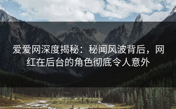 爱爱网深度揭秘:秘闻风波背后,网红在后台的角色彻底令人意外 爱爱网深度揭秘:秘闻风波背后,网红在后台的角色彻底令人意外
