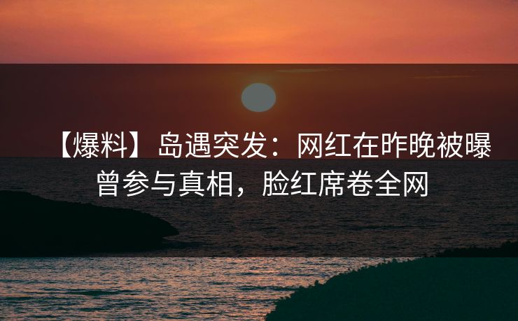 【爆料】岛遇突发:网红在昨晚被曝曾参与真相,脸红席卷全网