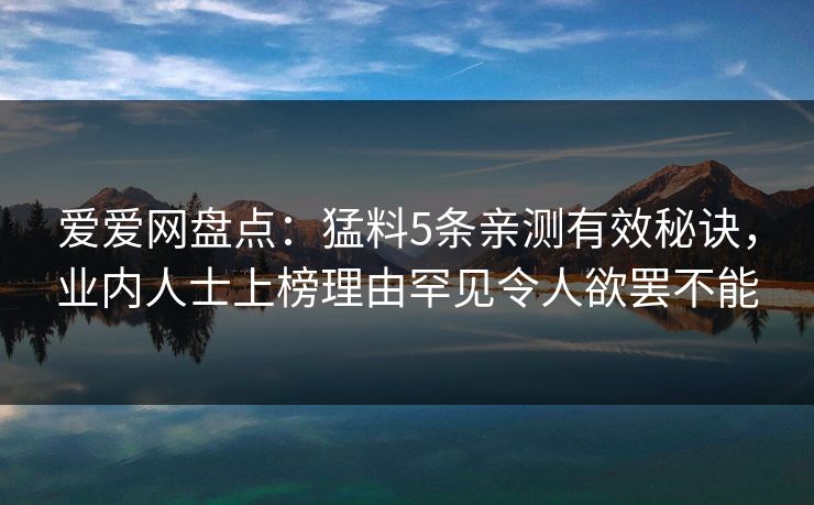 爱爱网盘点:猛料5条亲测有效秘诀,业内人士上榜理由罕见令人欲罢不能