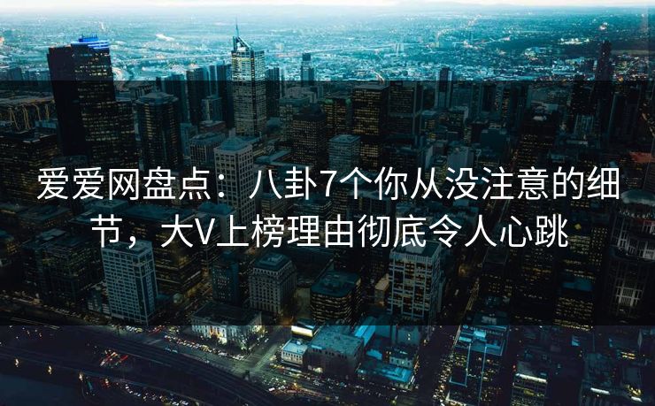 爱爱网盘点:八卦7个你从没注意的细节,大V上榜理由彻底令人心跳