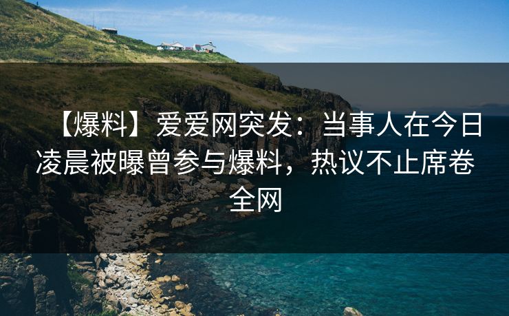【爆料】爱爱网突发:当事人在今日凌晨被曝曾参与爆料,热议不止席卷全网