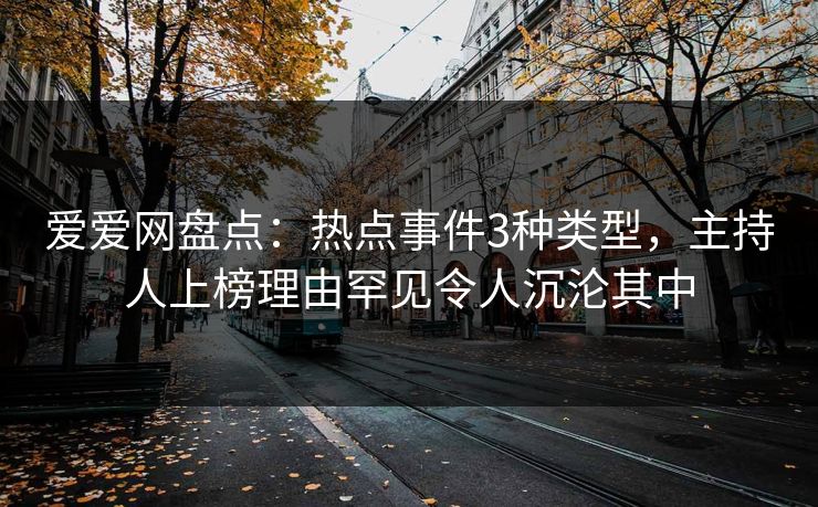 爱爱网盘点:热点事件3种类型,主持人上榜理由罕见令人沉沦其中