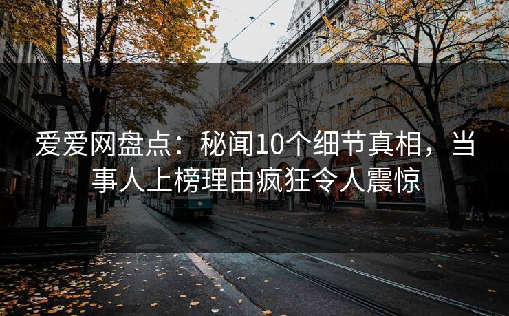 爱爱网盘点:秘闻10个细节真相,当事人上榜理由疯狂令人震惊