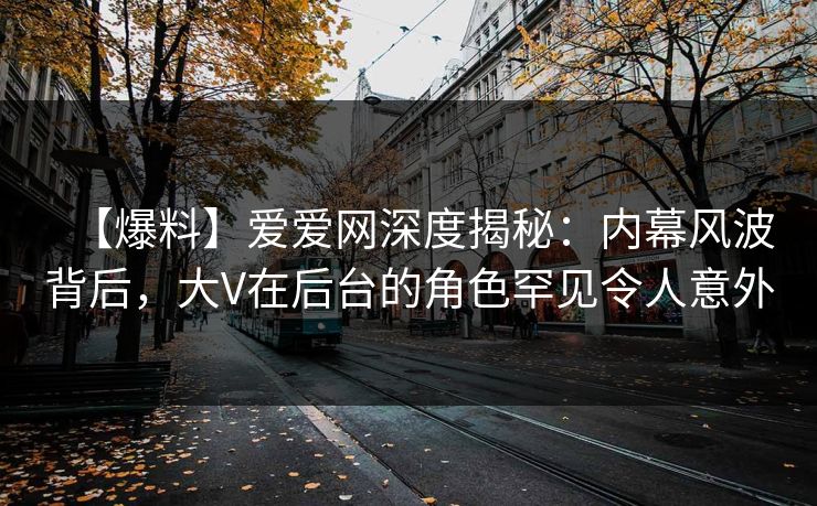 【爆料】爱爱网深度揭秘:内幕风波背后,大V在后台的角色罕见令人意外 【爆料】爱爱网深度揭秘:内幕风波背后,大V在后台的角色罕见令人意外