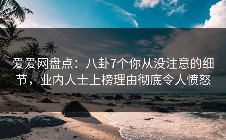 爱爱网盘点:八卦7个你从没注意的细节,业内人士上榜理由彻底令人愤怒 爱爱网盘点:八卦7个你从没注意的细节,业内人士上榜理由彻底令人愤怒