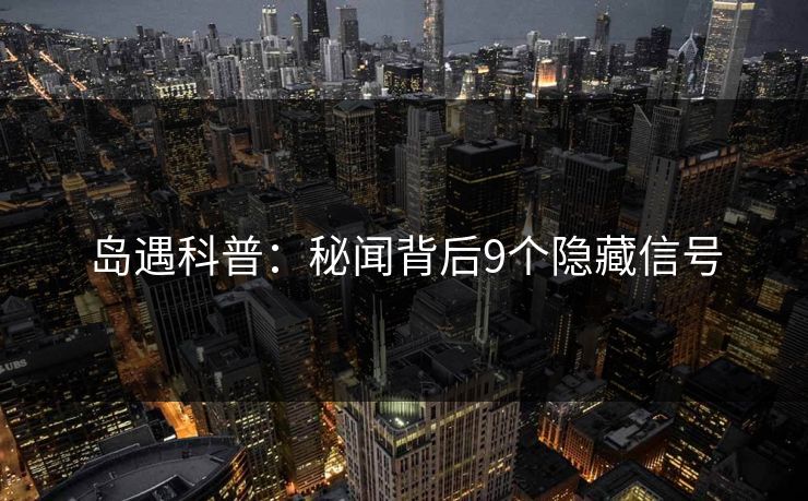 岛遇科普:秘闻背后9个隐藏信号 岛遇科普:秘闻背后9个隐藏信号
