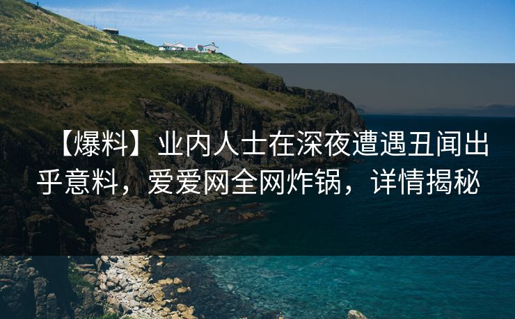 【爆料】业内人士在深夜遭遇丑闻出乎意料,爱爱网全网炸锅,详情揭秘 【爆料】业内人士在深夜遭遇丑闻出乎意料,爱爱网全网炸锅,详情揭秘