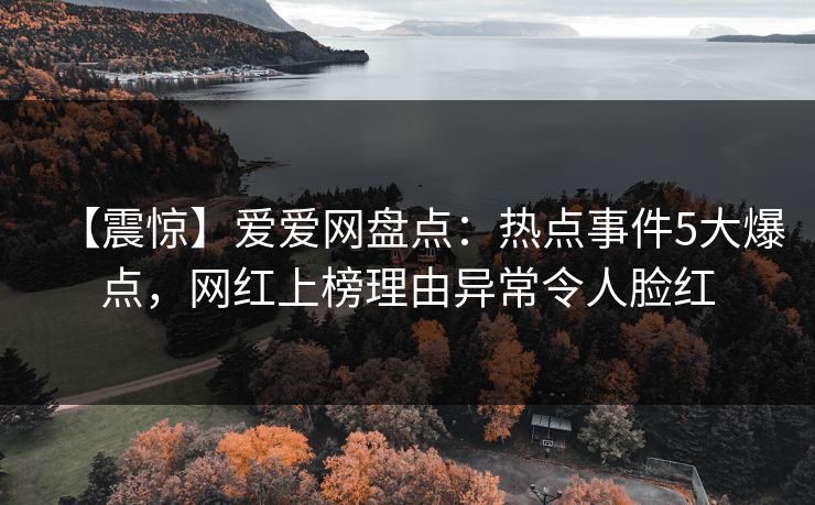 【震惊】爱爱网盘点:热点事件5大爆点,网红上榜理由异常令人脸红 【震惊】爱爱网盘点:热点事件5大爆点,网红上榜理由异常令人脸红