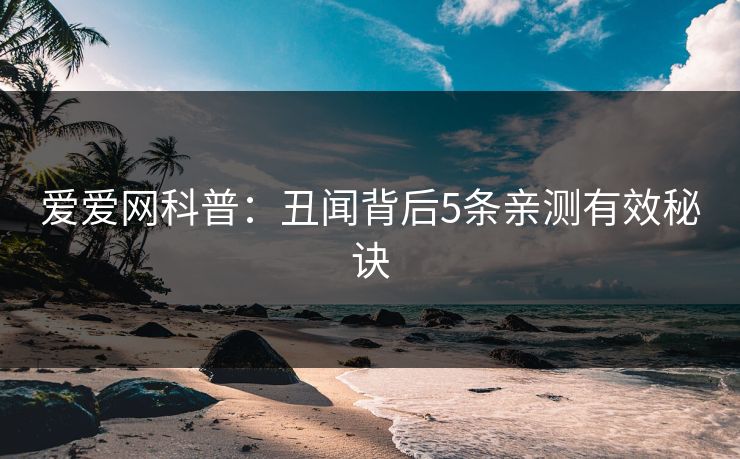 爱爱网科普:丑闻背后5条亲测有效秘诀 爱爱网科普:丑闻背后5条亲测有效秘诀