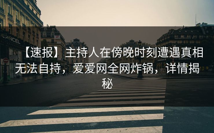 【速报】主持人在傍晚时刻遭遇真相无法自持,爱爱网全网炸锅,详情揭秘 【速报】主持人在傍晚时刻遭遇真相无法自持,爱爱网全网炸锅,详情揭秘