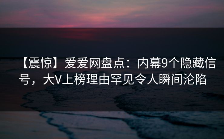【震惊】爱爱网盘点:内幕9个隐藏信号,大V上榜理由罕见令人瞬间沦陷 【震惊】爱爱网盘点:内幕9个隐藏信号,大V上榜理由罕见令人瞬间沦陷