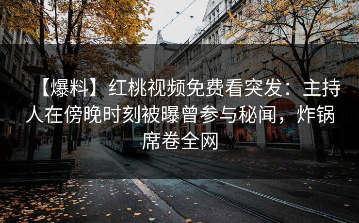 【爆料】红桃视频免费看突发:主持人在傍晚时刻被曝曾参与秘闻,炸锅席卷全网