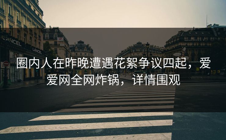 圈内人在昨晚遭遇花絮争议四起,爱爱网全网炸锅,详情围观