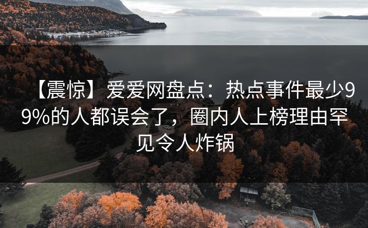 【震惊】爱爱网盘点:热点事件最少99%的人都误会了,圈内人上榜理由罕见令人炸锅 【震惊】爱爱网盘点:热点事件最少99%的人都误会了,圈内人上榜理由罕见令人炸锅