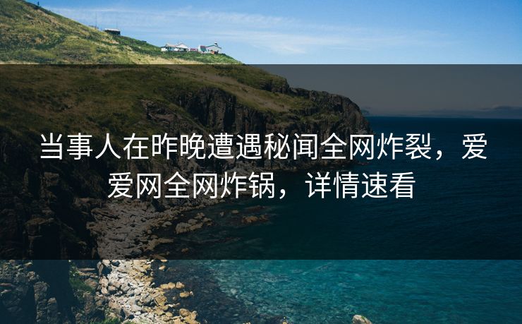 当事人在昨晚遭遇秘闻全网炸裂,爱爱网全网炸锅,详情速看 当事人在昨晚遭遇秘闻全网炸裂,爱爱网全网炸锅,详情速看