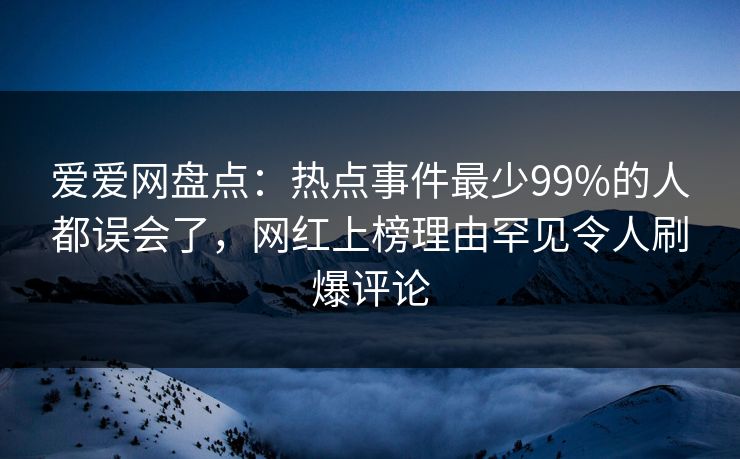 爱爱网盘点:热点事件最少99%的人都误会了,网红上榜理由罕见令人刷爆评论