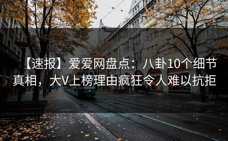【速报】爱爱网盘点:八卦10个细节真相,大V上榜理由疯狂令人难以抗拒