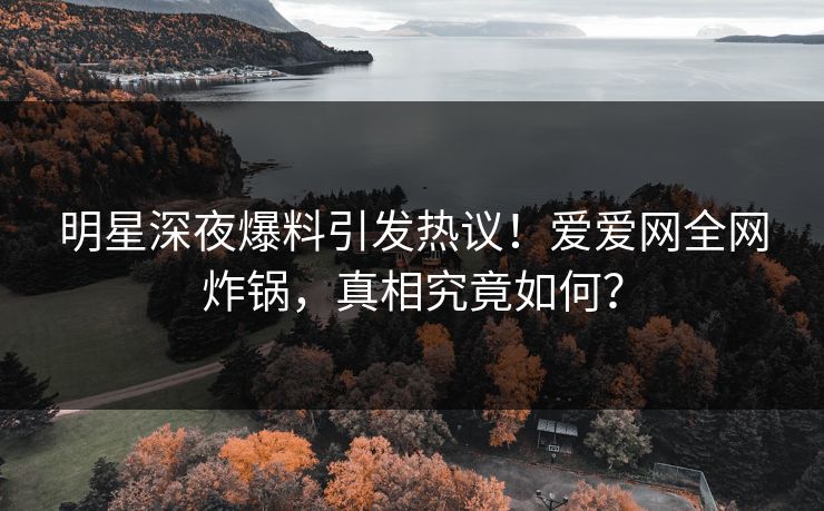 明星深夜爆料引发热议!爱爱网全网炸锅,真相究竟如何?