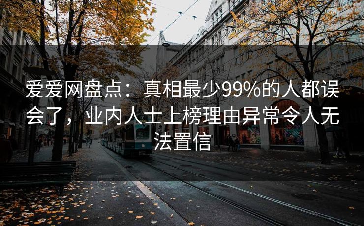 爱爱网盘点:真相最少99%的人都误会了,业内人士上榜理由异常令人无法置信 爱爱网盘点:真相最少99%的人都误会了,业内人士上榜理由异常令人无法置信