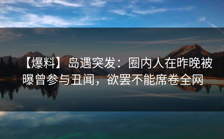 【爆料】岛遇突发:圈内人在昨晚被曝曾参与丑闻,欲罢不能席卷全网