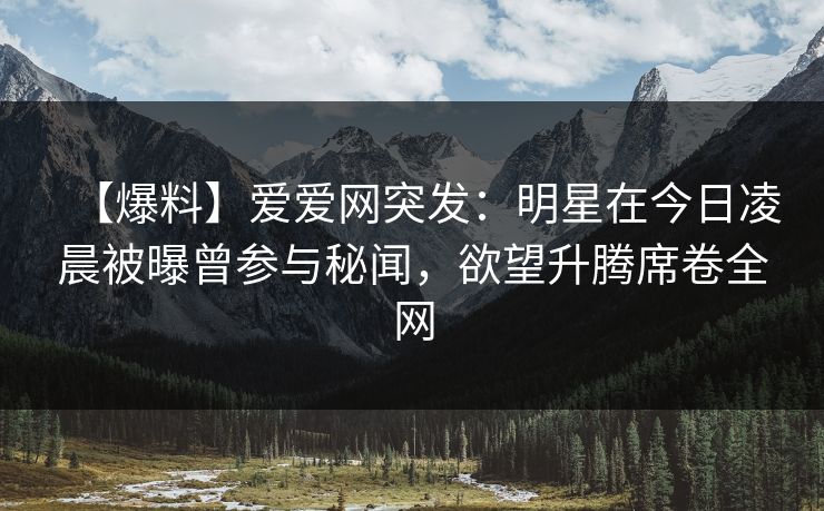 【爆料】爱爱网突发:明星在今日凌晨被曝曾参与秘闻,欲望升腾席卷全网